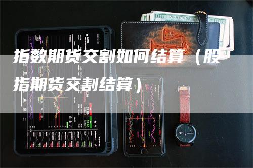 指数期货交割如何结算（股指期货交割结算）_https://www.gkizvl.com_期货技术_第1张