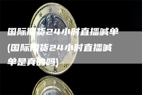 国际期货24小时直播喊单(国际期货24小时直播喊单是真的吗)_https://www.gkizvl.com_期货直播_第1张