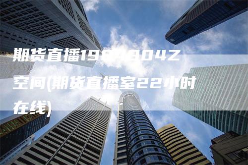 期货直播1984904Z空间(期货直播室22小时在线)_https://www.gkizvl.com_期货直播_第1张