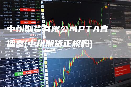 中州期货有限公司PTA直播室(中州期货正规吗)_https://www.gkizvl.com_期货直播_第1张