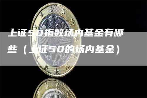 上证50指数场内基金有哪些（上证50的场内基金）_https://www.gkizvl.com_股指期货_第1张