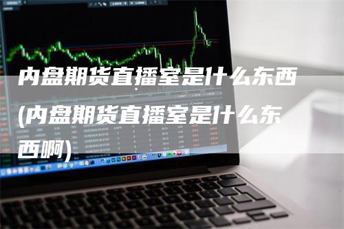 内盘期货直播室是什么东西(内盘期货直播室是什么东西啊)_https://www.gkizvl.com_期货直播_第1张