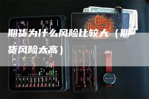 期货为什么风险比较大（期货风险太高）_https://www.gkizvl.com_期货百科_第1张