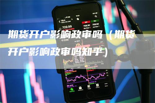 期货开户影响政审吗（期货开户影响政审吗知乎）_https://www.gkizvl.com_期货开户_第1张