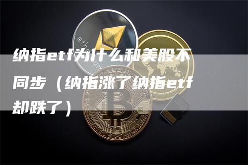 纳指etf为什么和美股不同步（纳指涨了纳指etf却跌了）_https://www.gkizvl.com_纳指期货_第1张