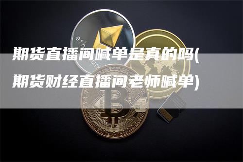 期货直播间喊单是真的吗(期货财经直播间老师喊单)_https://www.gkizvl.com_期货直播_第1张