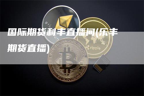 国际期货利丰直播间(乐丰期货直播)_https://www.gkizvl.com_期货直播_第1张