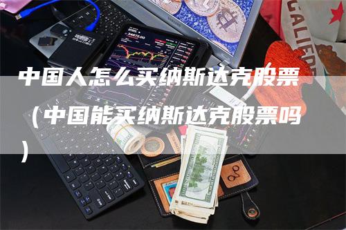 中国人怎么买纳斯达克股票（中国能买纳斯达克股票吗）_https://www.gkizvl.com_纳指期货_第1张