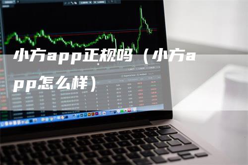 小方app正规吗（小方app怎么样）_https://www.gkizvl.com_期货软件_第1张