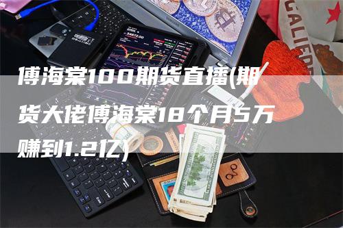 傅海棠100期货直播(期货大佬傅海棠18个月5万赚到1.2亿)_https://www.gkizvl.com_期货直播_第1张