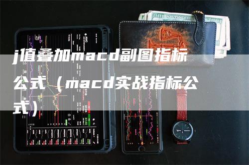 j值叠加macd副图指标公式（macd实战指标公式）_https://www.gkizvl.com_期货培训_第1张