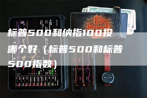 标普500和纳指100投哪个好（标普500和标普500指数）_https://www.gkizvl.com_纳指期货_第1张