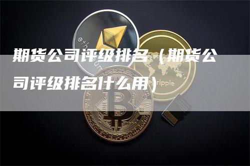 期货公司评级排名（期货公司评级排名什么用）_https://www.gkizvl.com_期货百科_第1张