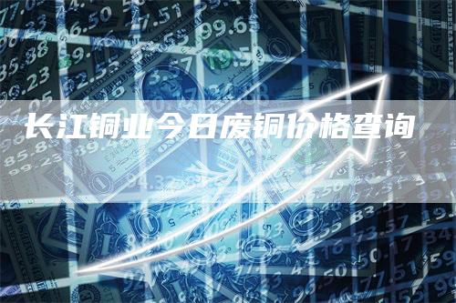 长江铜业今日废铜价格查询_https://www.gkizvl.com_期货平台_第1张