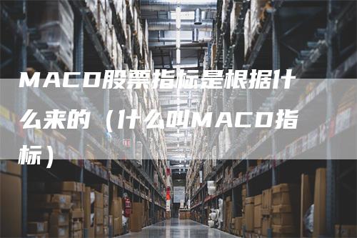 MACD股票指标是根据什么来的（什么叫MACD指标）_https://www.gkizvl.com_期货培训_第1张