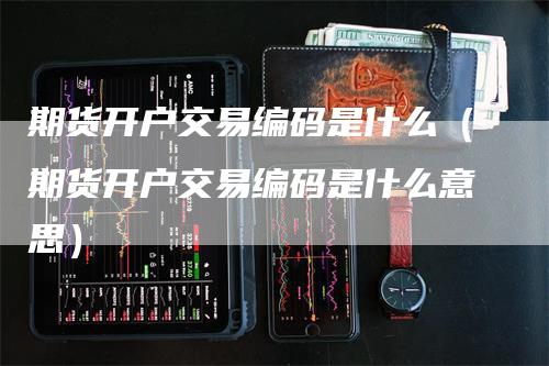 期货开户交易编码是什么（期货开户交易编码是什么意思）_https://www.gkizvl.com_期货开户_第1张