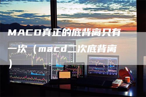 MACD真正的底背离只有一次（macd二次底背离）_https://www.gkizvl.com_期货培训_第1张