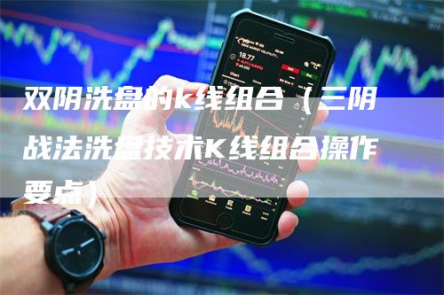 双阴洗盘的k线组合（三阴战法洗盘技术K线组合操作要点）_https://www.gkizvl.com_期货技术_第1张