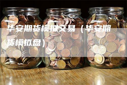 华安期货模拟交易（华安期货模拟盘）_https://www.gkizvl.com_期货交易_第1张