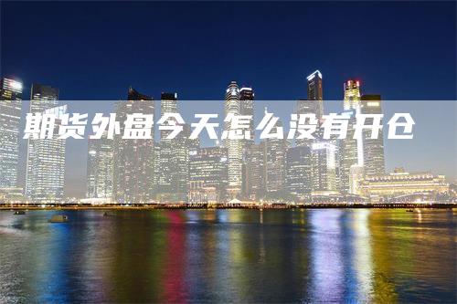 期货外盘今天怎么没有开仓_https://www.gkizvl.com_期货技术_第1张