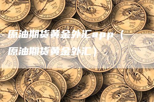 原油期货黄金外汇app（原油期货黄金外汇）_https://www.gkizvl.com_期货软件_第1张