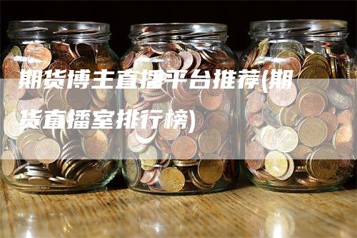 期货博主直播平台推荐(期货直播室排行榜)_https://www.gkizvl.com_期货直播_第1张