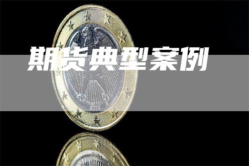 期货典型案例_https://www.gkizvl.com_期货平台_第1张