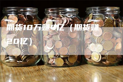 期货10万赚4亿（期货赚20亿）_https://www.gkizvl.com_期货百科_第1张