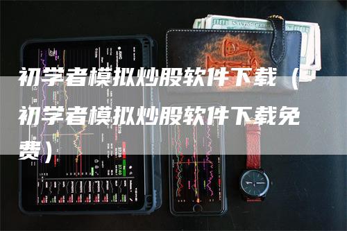 初学者模拟炒股软件下载（初学者模拟炒股软件下载免费）_https://www.gkizvl.com_期货入门_第1张