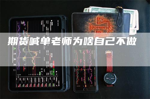 期货喊单老师为啥自己不做_https://www.gkizvl.com_期货喊单_第1张