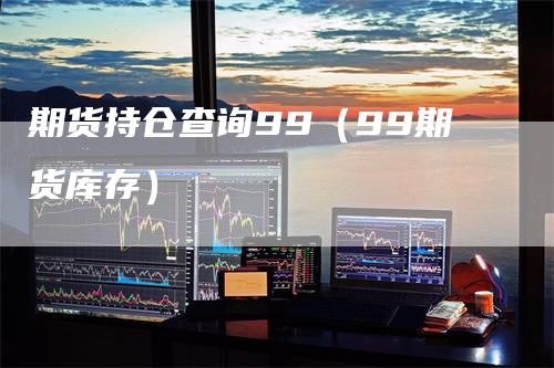 期货持仓查询99（99期货库存）_https://www.gkizvl.com_期货入门_第1张