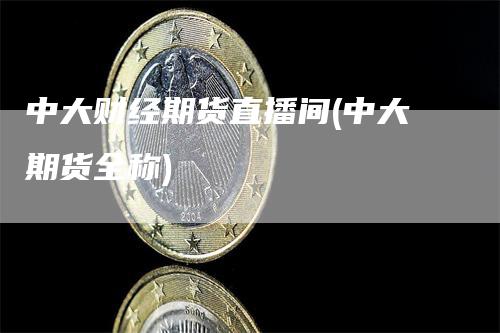 中大财经期货直播间(中大期货全称)_https://www.gkizvl.com_期货直播_第1张