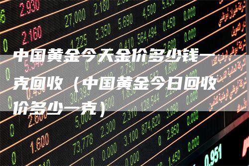 中国黄金今天金价多少钱一克回收（中国黄金今日回收价多少一克）_https://www.gkizvl.com_期货行情_第1张