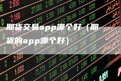 期货交易app哪个好（期货的app哪个好）_https://www.gkizvl.com_期货百科_第1张