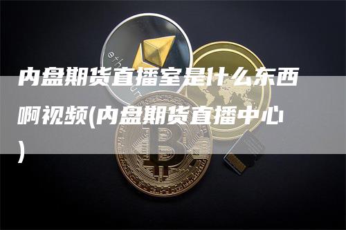 内盘期货直播室是什么东西啊视频(内盘期货直播中心)_https://www.gkizvl.com_期货直播_第1张