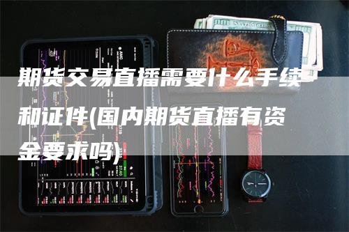 期货交易直播需要什么手续和证件(国内期货直播有资金要求吗)_https://www.gkizvl.com_期货直播_第1张