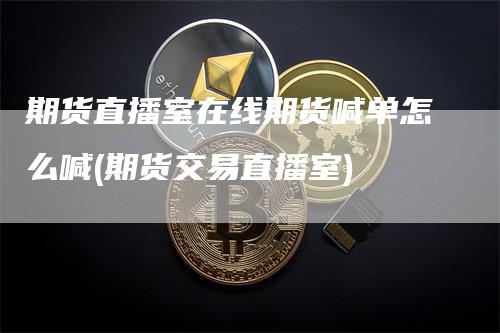 期货直播室在线期货喊单怎么喊(期货交易直播室)_https://www.gkizvl.com_期货直播_第1张