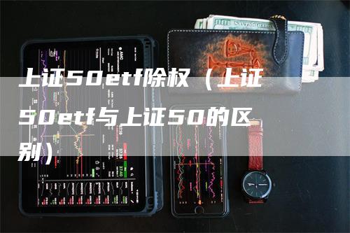 上证50etf除权（上证50etf与上证50的区别）_https://www.gkizvl.com_股指期货_第1张