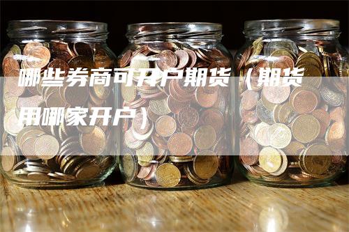 哪些券商可开户期货（期货用哪家开户）_https://www.gkizvl.com_期货百科_第1张