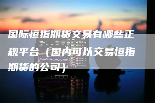 国际恒指期货交易有哪些正规平台（国内可以交易恒指期货的公司）_https://www.gkizvl.com_期货百科_第1张