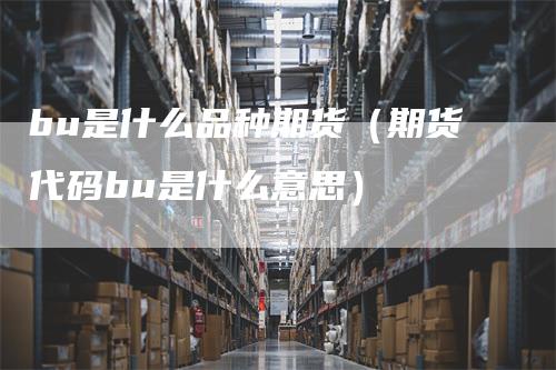 bu是什么品种期货（期货代码bu是什么意思）_https://www.gkizvl.com_期货品种_第1张