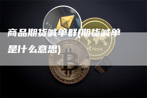 商品期货喊单群(期货喊单是什么意思)_https://www.gkizvl.com_期货直播_第1张