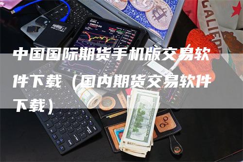 中国国际期货手机版交易软件下载（国内期货交易软件下载）_https://www.gkizvl.com_期货百科_第1张