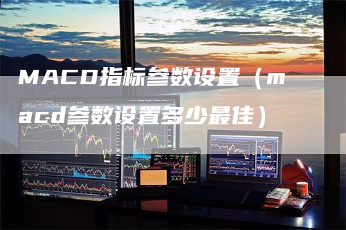 MACD指标参数设置（macd参数设置多少最佳）_https://www.gkizvl.com_期货培训_第1张