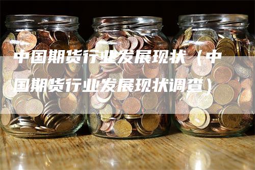 中国期货行业发展现状（中国期货行业发展现状调查）_https://www.gkizvl.com_期货百科_第1张