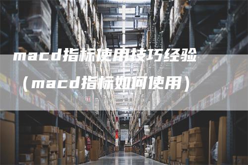 macd指标使用技巧经验（macd指标如何使用）_https://www.gkizvl.com_期货培训_第1张