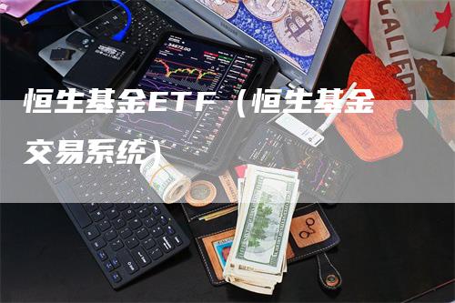 恒生基金ETF（恒生基金交易系统）_https://www.gkizvl.com_恒指期货_第1张