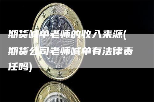 期货喊单老师的收入来源(期货公司老师喊单有法律责任吗)_https://www.gkizvl.com_期货喊单_第1张