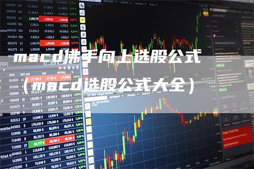 macd佛手向上选股公式（macd选股公式大全）_https://www.gkizvl.com_期货培训_第1张