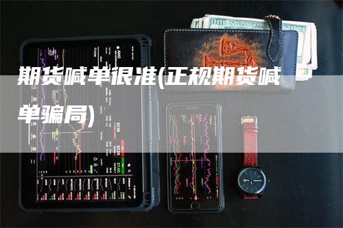 期货喊单很准(正规期货喊单骗局)_https://www.gkizvl.com_期货喊单_第1张